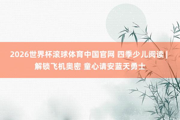 2026世界杯滚球体育中国官网 四季少儿阅读 | 解锁飞机奥密 童心请安蓝天勇士