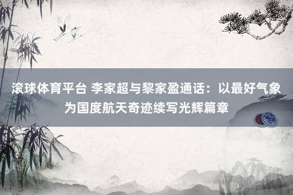 滚球体育平台 李家超与黎家盈通话：以最好气象为国度航天奇迹续写光辉篇章