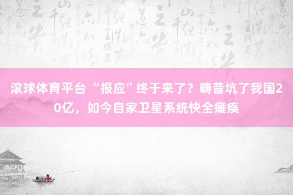 滚球体育平台 “报应”终于来了？畴昔坑了我国20亿，如今自家卫星系统快全瘫痪