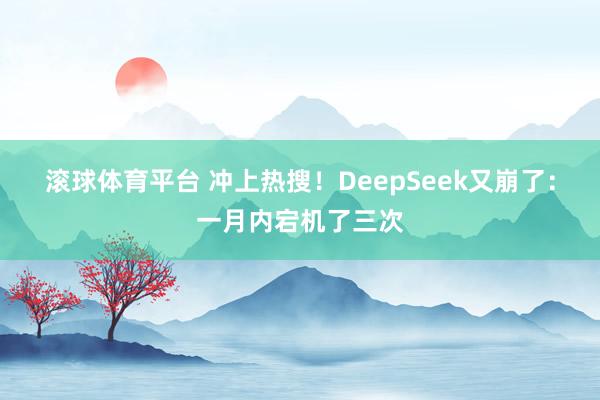 滚球体育平台 冲上热搜！DeepSeek又崩了：一月内宕机了三次