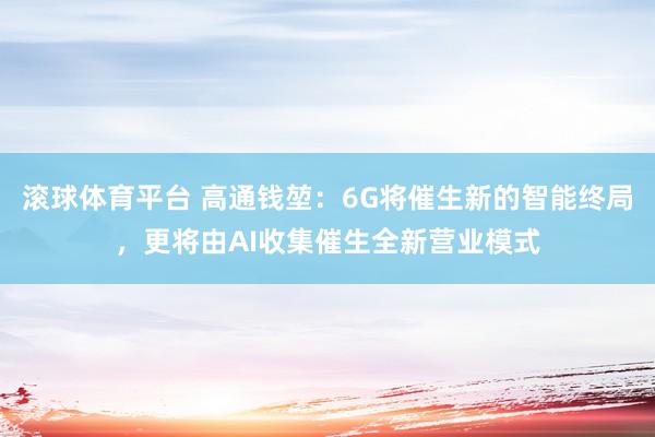 滚球体育平台 高通钱堃：6G将催生新的智能终局，更将由AI收集催生全新营业模式