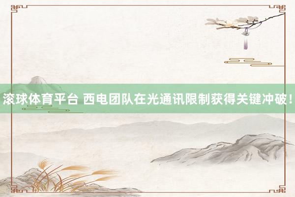 滚球体育平台 西电团队在光通讯限制获得关键冲破！