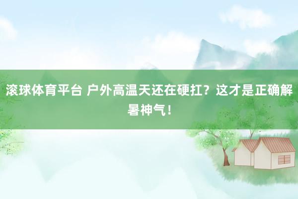 滚球体育平台 户外高温天还在硬扛？这才是正确解暑神气！