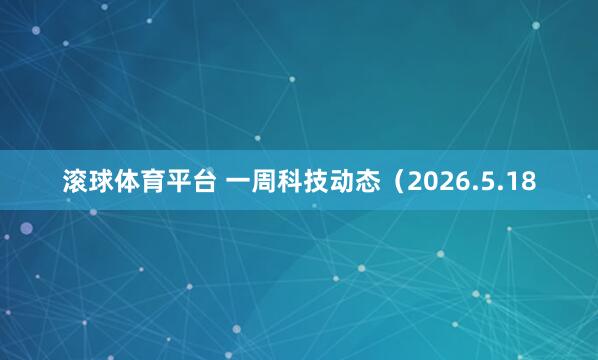 滚球体育平台 一周科技动态（2026.5.18