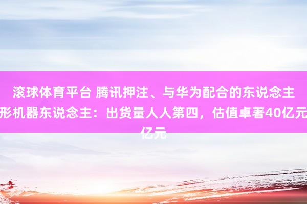 滚球体育平台 腾讯押注、与华为配合的东说念主形机器东说念主：出货量人人第四，估值卓著40亿元