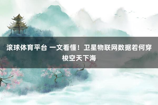 滚球体育平台 一文看懂！卫星物联网数据若何穿梭空天下海