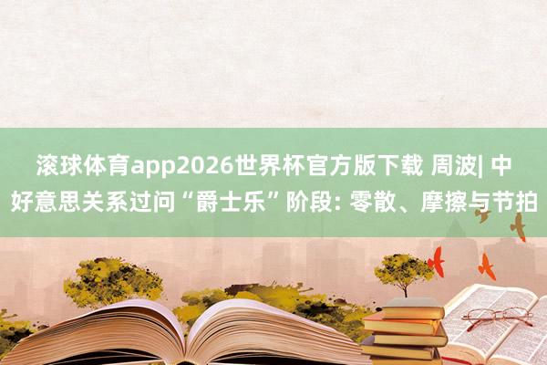 滚球体育app2026世界杯官方版下载 周波| 中好意思关系过问“爵士乐”阶段: 零散、摩擦与节拍