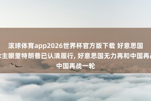 滚球体育app2026世界杯官方版下载 好意思国东说念主眼里特朗普已认清履行， 好意思国无力再和中国再战一轮