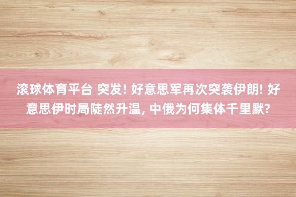 滚球体育平台 突发! 好意思军再次突袭伊朗! 好意思伊时局陡然升温， 中俄为何集体千里默?