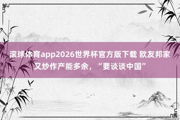 滚球体育app2026世界杯官方版下载 欧友邦家又炒作产能多余，“要谈谈中国”