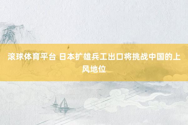滚球体育平台 日本扩雄兵工出口将挑战中国的上风地位