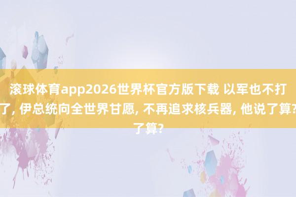 滚球体育app2026世界杯官方版下载 以军也不打了， 伊总统向全世界甘愿， 不再追求核兵器， 他说了算?