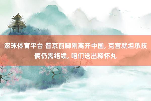 滚球体育平台 普京前脚刚离开中国， 克宫就坦承技俩仍需络续， 咱们送出释怀丸