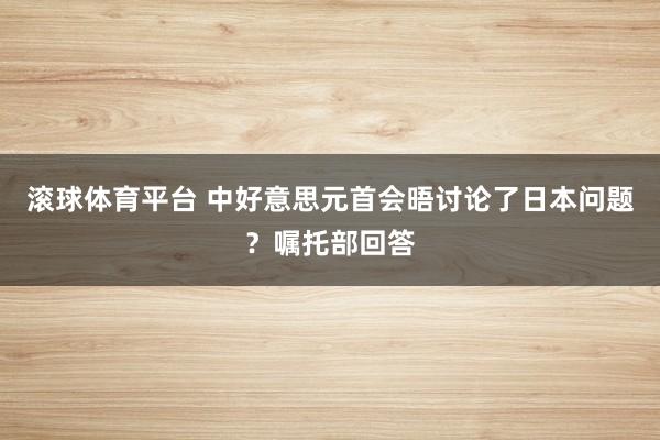 滚球体育平台 中好意思元首会晤讨论了日本问题？嘱托部回答