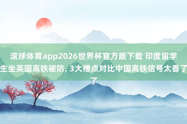 滚球体育app2026世界杯官方版下载 印度留学生坐英国高铁破防， 3大槽点对比中国高铁信号太香了
