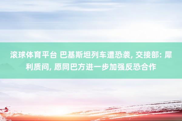 滚球体育平台 巴基斯坦列车遭恐袭， 交接部: 犀利质问， 愿同巴方进一步加强反恐合作