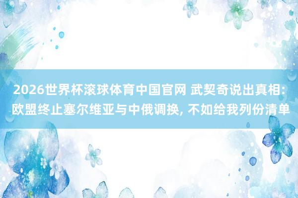 2026世界杯滚球体育中国官网 武契奇说出真相: 欧盟终止塞尔维亚与中俄调换， 不如给我列份清单