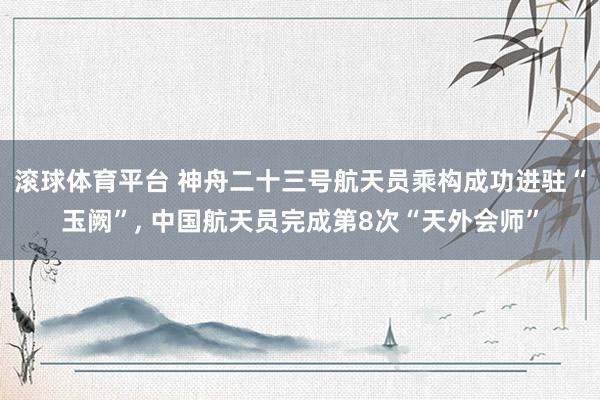 滚球体育平台 神舟二十三号航天员乘构成功进驻“玉阙”， 中国航天员完成第8次“天外会师”