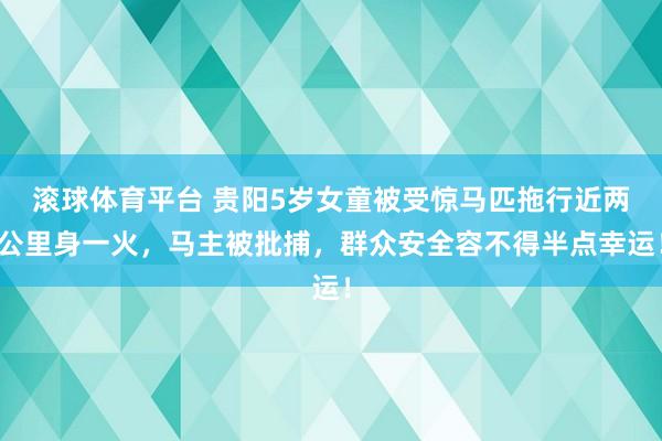 滚球体育平台 贵阳5岁女童被受惊马匹拖行近两公里身一火，马主被批捕，群众安全容不得半点幸运！
