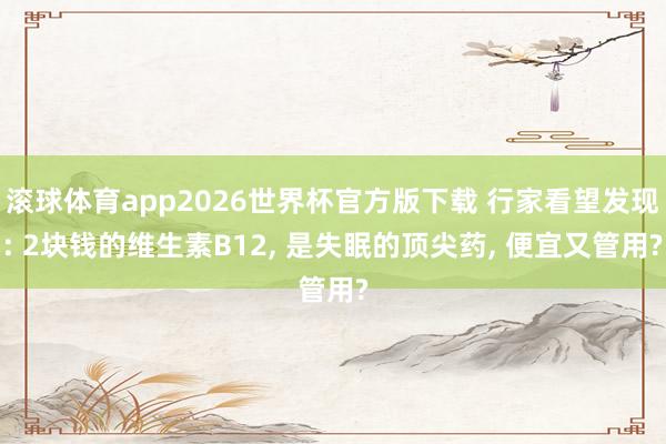 滚球体育app2026世界杯官方版下载 行家看望发现: 2块钱的维生素B12， 是失眠的顶尖药， 便宜又管用?
