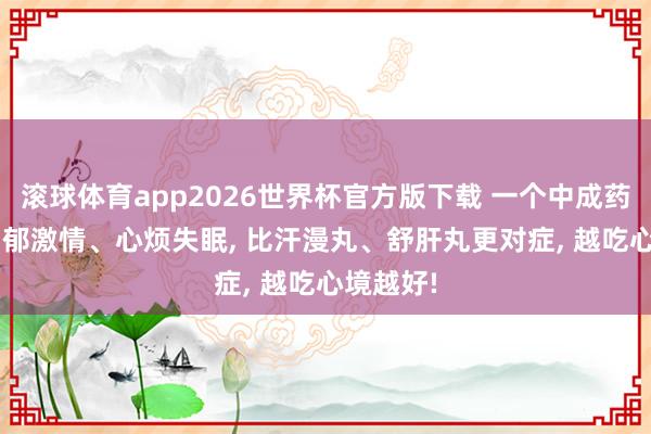 滚球体育app2026世界杯官方版下载 一个中成药， 专治抑郁激情、心烦失眠， 比汗漫丸、舒肝丸更对症， 越吃心境越好!
