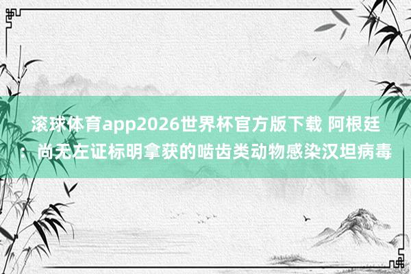 滚球体育app2026世界杯官方版下载 阿根廷：尚无左证标明拿获的啮齿类动物感染汉坦病毒