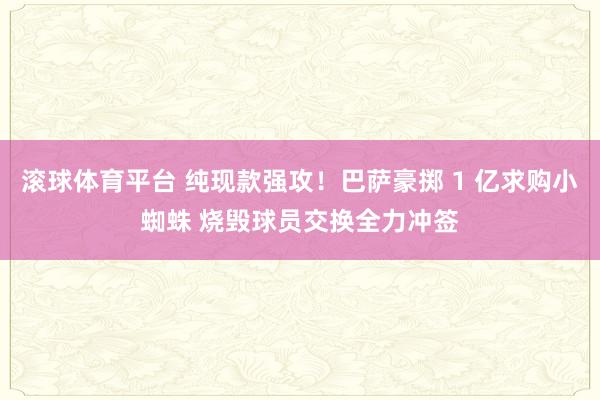 滚球体育平台 纯现款强攻！巴萨豪掷 1 亿求购小蜘蛛 烧毁球员交换全力冲签