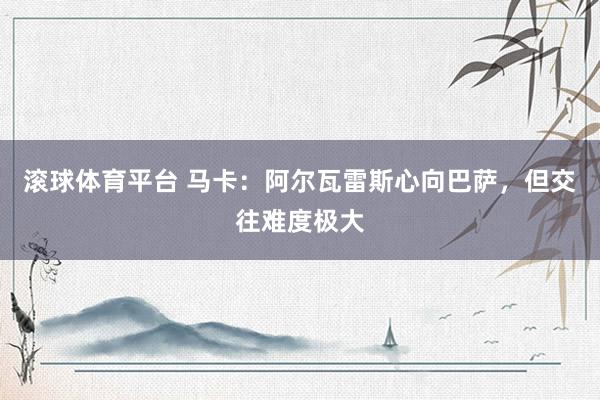 滚球体育平台 马卡：阿尔瓦雷斯心向巴萨，但交往难度极大