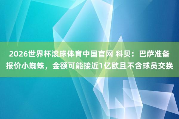 2026世界杯滚球体育中国官网 科贝：巴萨准备报价小蜘蛛，金额可能接近1亿欧且不含球员交换