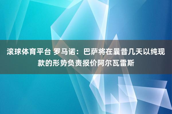 滚球体育平台 罗马诺：巴萨将在曩昔几天以纯现款的形势负责报价阿尔瓦雷斯