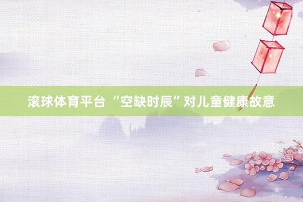 滚球体育平台 “空缺时辰”对儿童健康故意