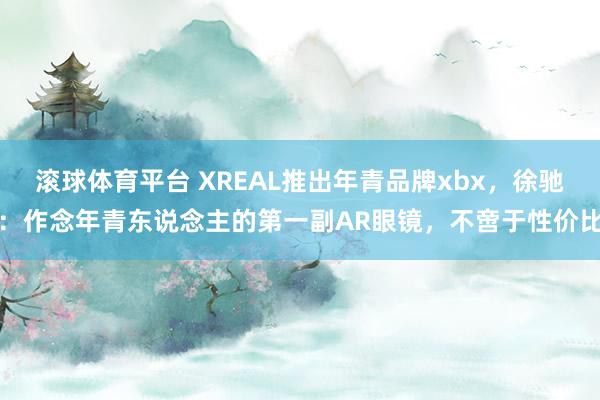 滚球体育平台 XREAL推出年青品牌xbx，徐驰：作念年青东说念主的第一副AR眼镜，不啻于性价比