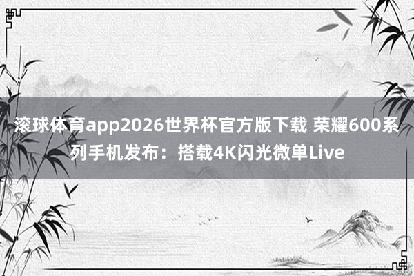 滚球体育app2026世界杯官方版下载 荣耀600系列手机发布：搭载4K闪光微单Live