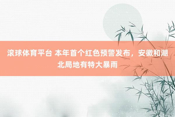 滚球体育平台 本年首个红色预警发布，安徽和湖北局地有特大暴雨
