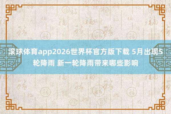 滚球体育app2026世界杯官方版下载 5月出现5轮降雨 新一轮降雨带来哪些影响