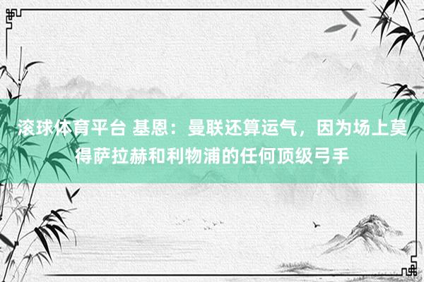 滚球体育平台 基恩：曼联还算运气，因为场上莫得萨拉赫和利物浦的任何顶级弓手