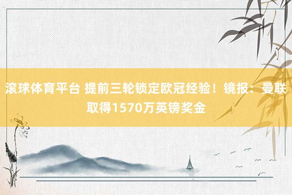 滚球体育平台 提前三轮锁定欧冠经验！镜报：曼联取得1570万英镑奖金