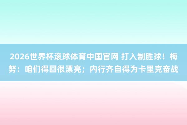 2026世界杯滚球体育中国官网 打入制胜球！梅努：咱们得回很漂亮；内行齐自得为卡里克奋战