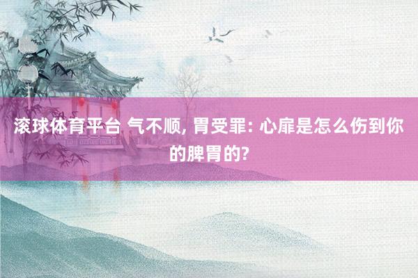 滚球体育平台 气不顺， 胃受罪: 心扉是怎么伤到你的脾胃的?
