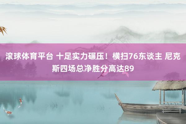 滚球体育平台 十足实力碾压！横扫76东谈主 尼克斯四场总净胜分高达89