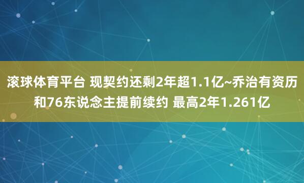 滚球体育平台 现契约还剩2年超1.1亿~乔治有资历和76东说念主提前续约 最高2年1.261亿
