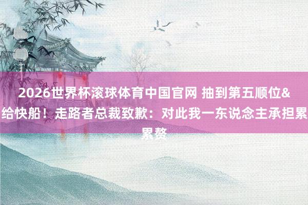 2026世界杯滚球体育中国官网 抽到第五顺位&需给快船！走路者总裁致歉：对此我一东说念主承担累赘