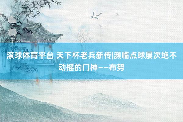 滚球体育平台 天下杯老兵新传|濒临点球屡次绝不动摇的门神——