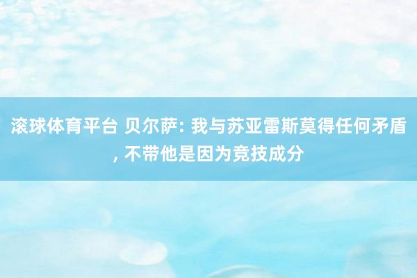 滚球体育平台 贝尔萨: 我与苏亚雷斯莫得任何矛盾， 不带他是因为竞技成分