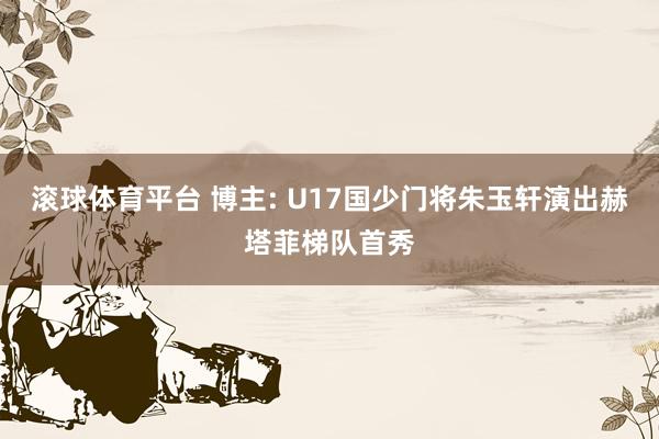 滚球体育平台 博主: U17国少门将朱玉轩演出赫塔菲梯队首秀