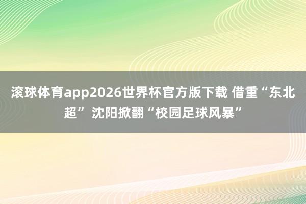 滚球体育app2026世界杯官方版下载 借重“东北超” 沈阳掀翻“校园足球风暴”