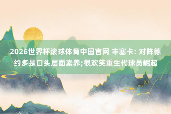 2026世界杯滚球体育中国官网 丰塞卡: 对阵德约多是口头层面素养;很欢笑重生代球员崛起