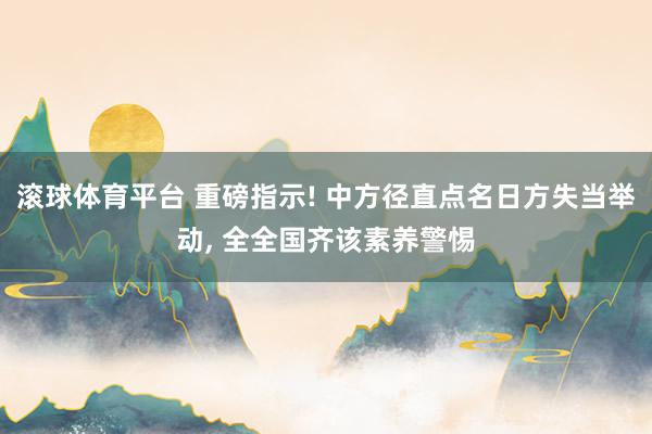 滚球体育平台 重磅指示! 中方径直点名日方失当举动, 全全国