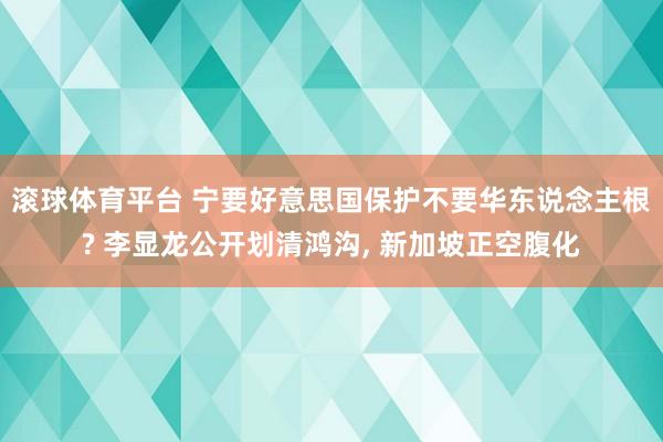 滚球体育平台 宁要好意思国保护不要华东说念主根? 李显龙公开划清鸿沟， 新加坡正空腹化