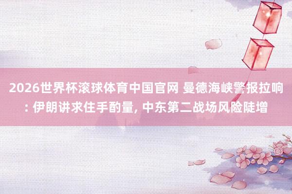 2026世界杯滚球体育中国官网 曼德海峡警报拉响: 伊朗讲求住手酌量， 中东第二战场风险陡增